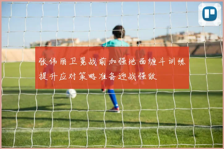 张伟丽卫冕战前加强地面缠斗训练提升应对策略准备迎战强敌