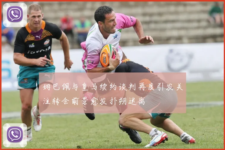 姆巴佩与皇马续约谈判再度引发关注转会前景愈发扑朔迷离