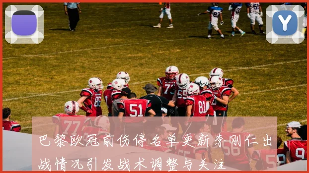 巴黎欧冠前伤停名单更新李刚仁出战情况引发战术调整与关注