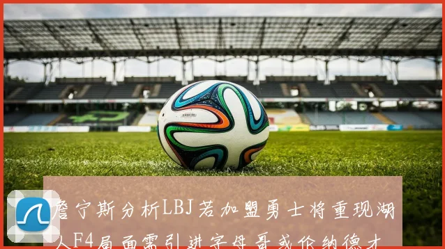 詹宁斯分析LBJ若加盟勇士将重现湖人F4局面需引进字母哥或伦纳德才能成功