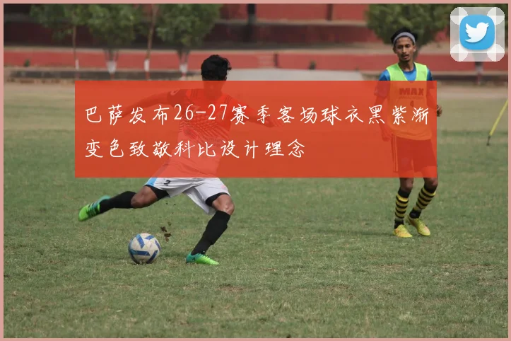 巴萨发布26-27赛季客场球衣黑紫渐变色致敬科比设计理念
