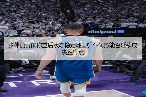 张伟丽赛前称重后状态稳定地面缠斗优势能否延续成决胜焦点